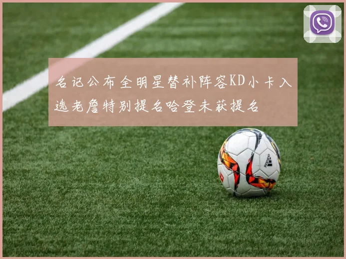 名记公布全明星替补阵容KD小卡入选老詹特别提名哈登未获提名