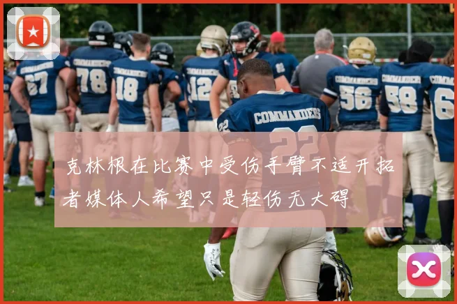 克林根在比赛中受伤手臂不适开拓者媒体人希望只是轻伤无大碍