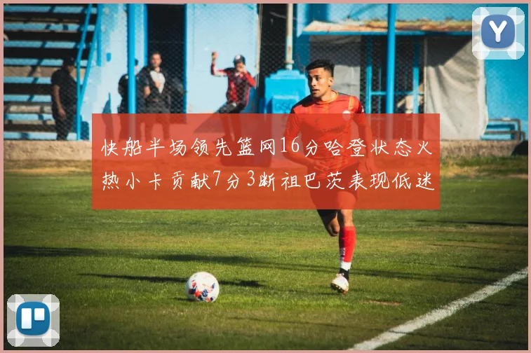 快船半场领先篮网16分哈登状态火热小卡贡献7分3断祖巴茨表现低迷