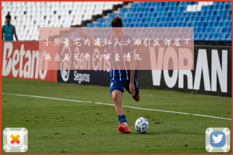 小贝豪宅内建私人沙滩引发邻居不满当局已介入审查情况