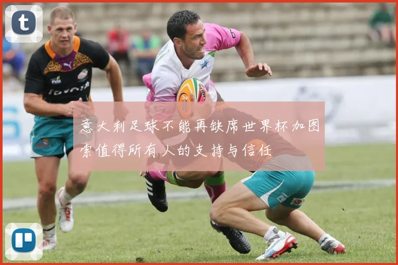 意大利足球不能再缺席世界杯加图索值得所有人的支持与信任