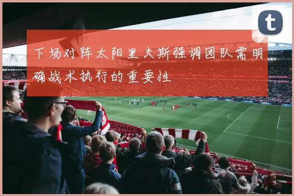 下场对阵太阳里夫斯强调团队需明确战术执行的重要性