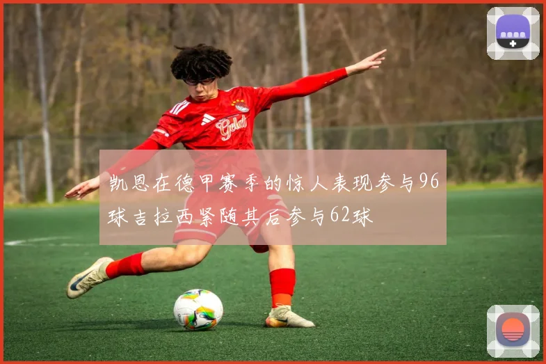 凯恩在德甲赛季的惊人表现参与96球吉拉西紧随其后参与62球