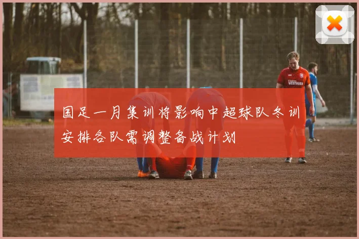 国足一月集训将影响中超球队冬训安排各队需调整备战计划