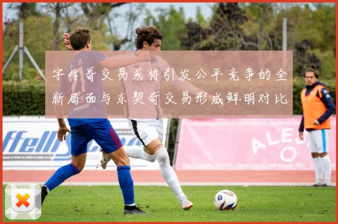 字母哥交易或将引发公平竞争的全新局面与东契奇交易形成鲜明对比