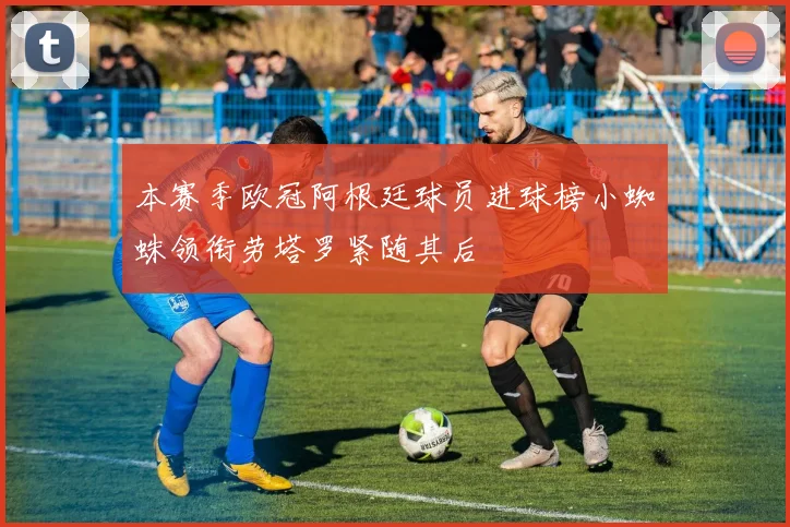 本赛季欧冠阿根廷球员进球榜小蜘蛛领衔劳塔罗紧随其后