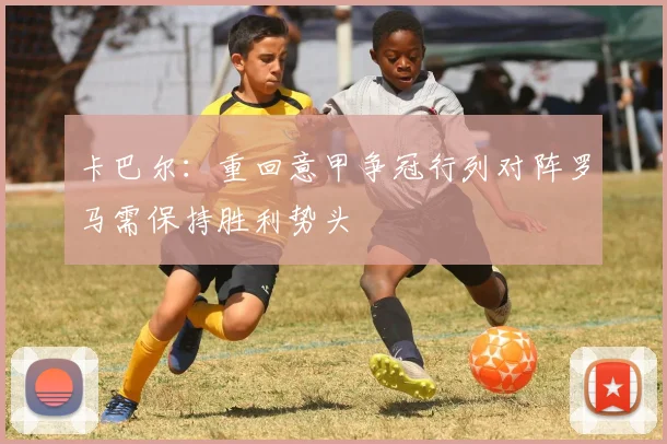 卡巴尔：重回意甲争冠行列对阵罗马需保持胜利势头