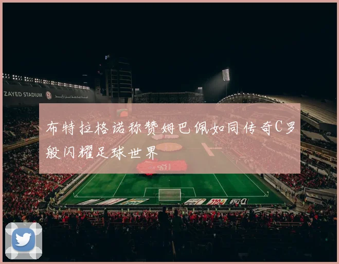 布特拉格诺称赞姆巴佩如同传奇C罗般闪耀足球世界