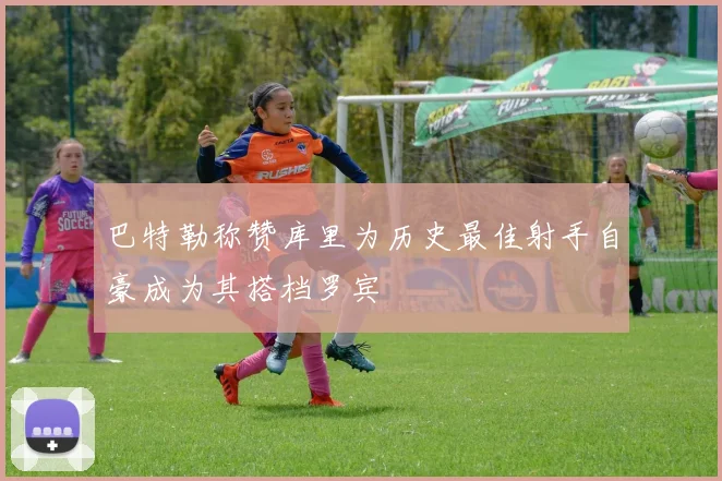 巴特勒称赞库里为历史最佳射手自豪成为其搭档罗宾