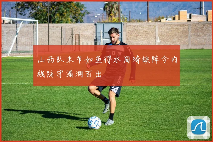 山西队末节如鱼得水周琦缺阵令内线防守漏洞百出