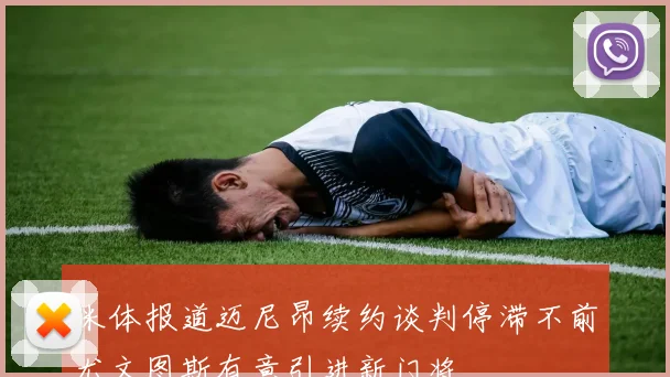 米体报道迈尼昂续约谈判停滞不前尤文图斯有意引进新门将