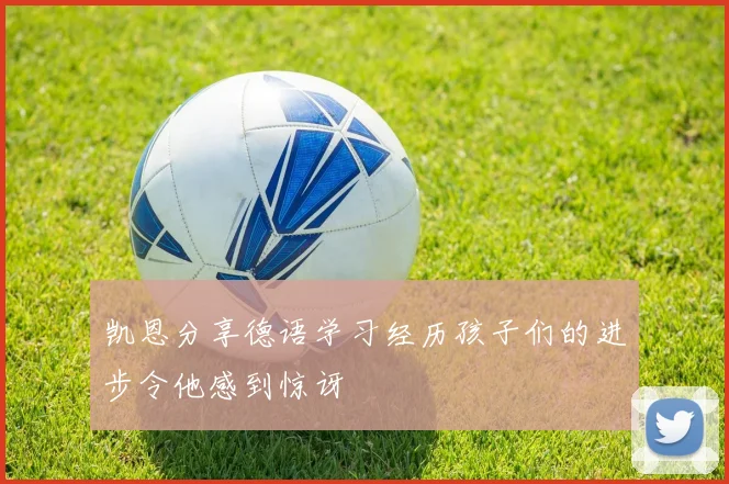 凯恩分享德语学习经历孩子们的进步令他感到惊讶