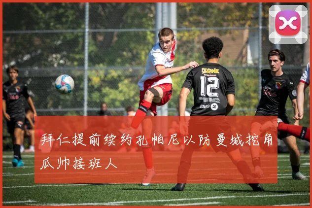 拜仁提前续约孔帕尼以防曼城挖角瓜帅接班人