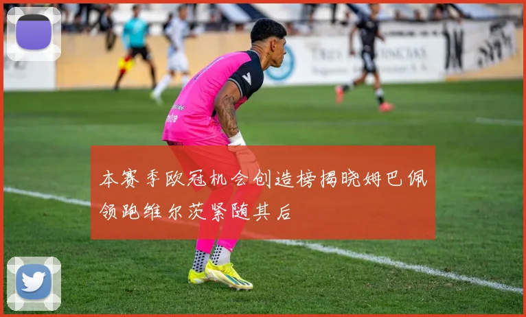 本赛季欧冠机会创造榜揭晓姆巴佩领跑维尔茨紧随其后