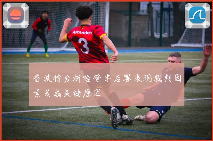 香波特分析哈登季后赛表现裁判因素或成关键原因