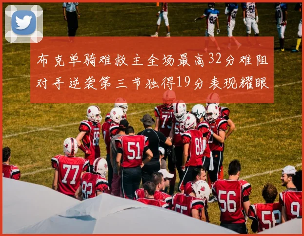 布克单骑难救主全场最高32分难阻对手逆袭第三节独得19分表现耀眼