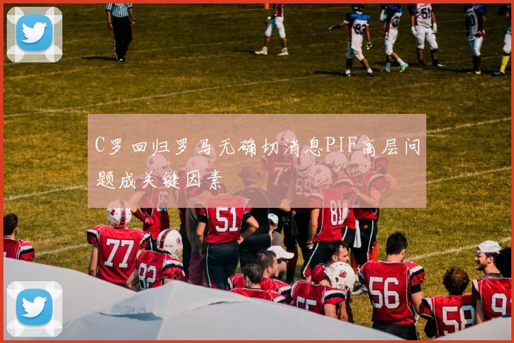 C罗回归罗马无确切消息PIF高层问题成关键因素