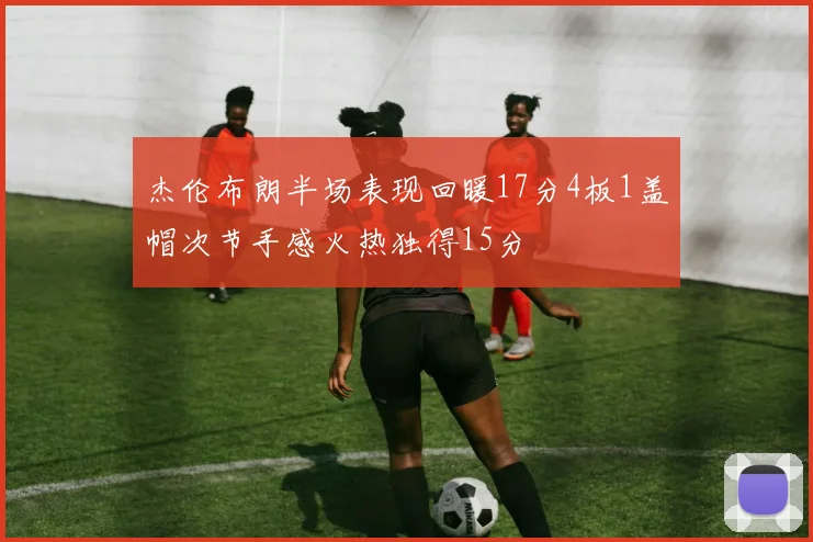 杰伦布朗半场表现回暖17分4板1盖帽次节手感火热独得15分