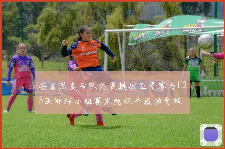 安东尼奥率队无畏挑战亚青赛与U23亚洲杯小组赛末轮双平成功晋级