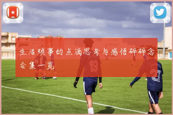 生活琐事的点滴思考与感悟碎碎念合集一览