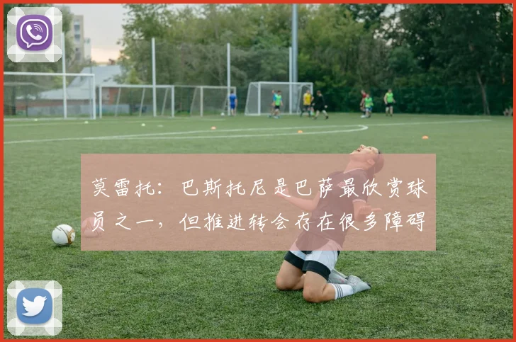 莫雷托：巴斯托尼是巴萨最欣赏球员之一，但推进转会存在很多障碍