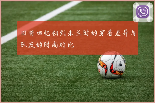 旧将回忆初到米兰时的穿着差异与队友的时尚对比