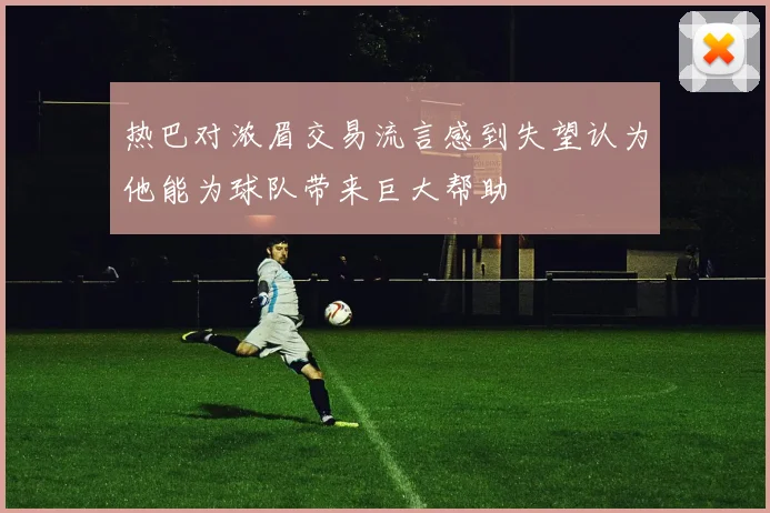 热巴对浓眉交易流言感到失望认为他能为球队带来巨大帮助