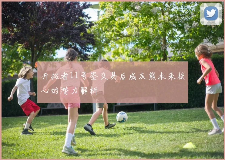 开拓者11号签交易后成灰熊未来核心的潜力解析