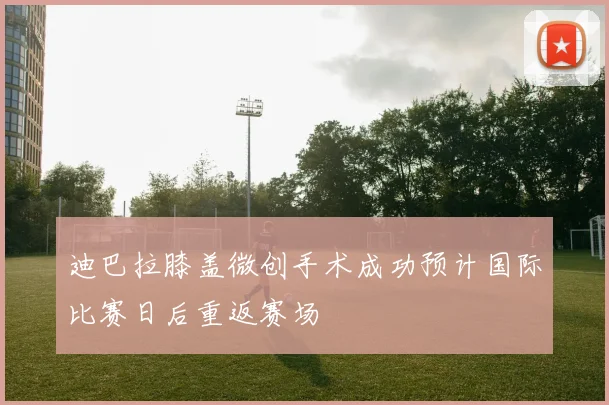 迪巴拉膝盖微创手术成功预计国际比赛日后重返赛场