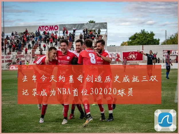 去年今天约基奇创造历史成就三双记录成为NBA首位302020球员