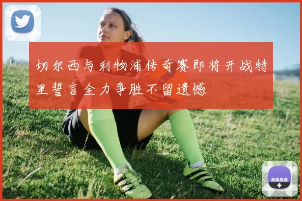 切尔西与利物浦传奇赛即将开战特里誓言全力争胜不留遗憾