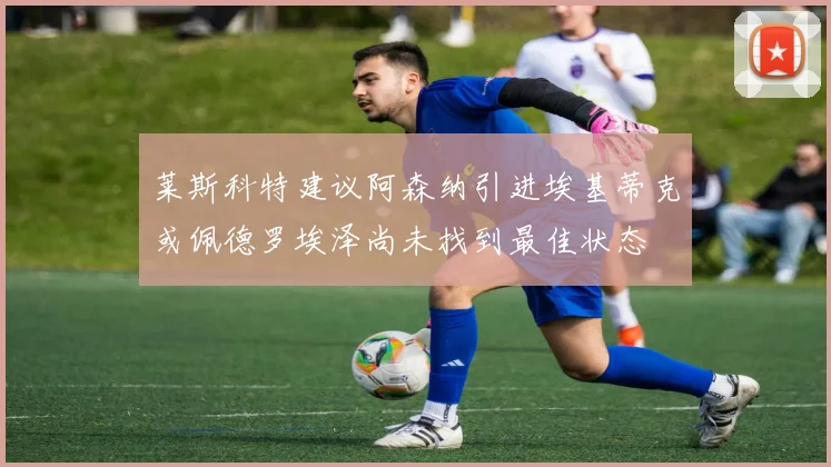 莱斯科特建议阿森纳引进埃基蒂克或佩德罗埃泽尚未找到最佳状态