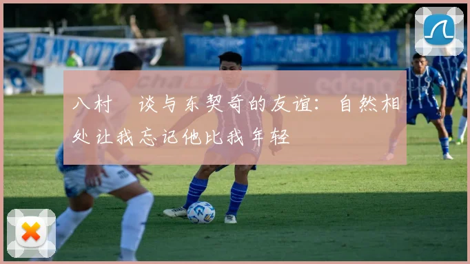八村塁谈与东契奇的友谊：自然相处让我忘记他比我年轻