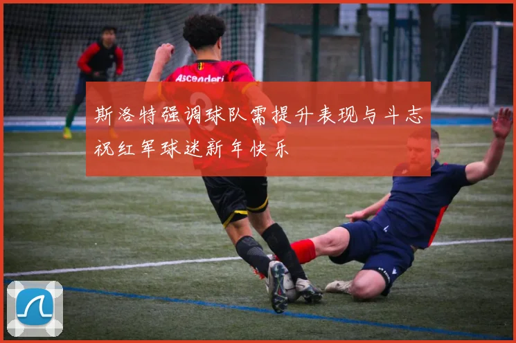 斯洛特强调球队需提升表现与斗志祝红军球迷新年快乐