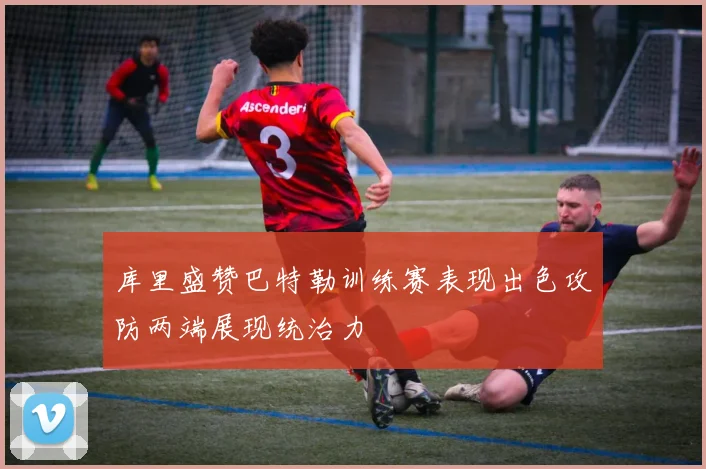 库里盛赞巴特勒训练赛表现出色攻防两端展现统治力